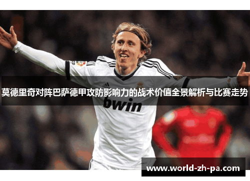 莫德里奇对阵巴萨德甲攻防影响力的战术价值全景解析与比赛走势