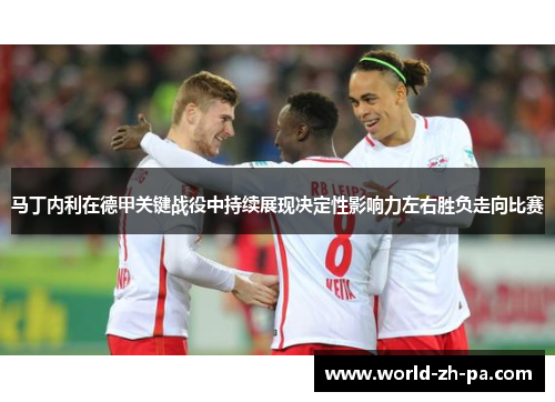 马丁内利在德甲关键战役中持续展现决定性影响力左右胜负走向比赛
