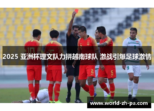 2025 亚洲杯理文队力拼越南球队 激战引爆足球激情