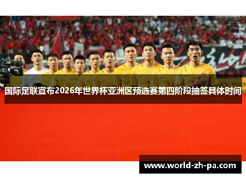 国际足联宣布2026年世界杯亚洲区预选赛第四阶段抽签具体时间