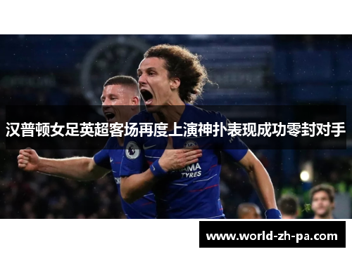 汉普顿女足英超客场再度上演神扑表现成功零封对手