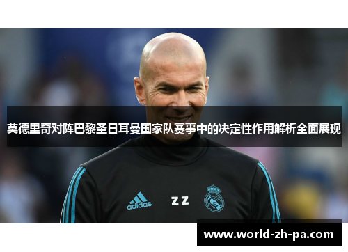 莫德里奇对阵巴黎圣日耳曼国家队赛事中的决定性作用解析全面展现