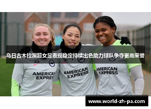 乌日古木拉澳超女足表现稳定持续出色助力球队争夺更高荣誉 乌日古木拉澳超女足表现稳定持续出色助力球队争夺更高荣誉