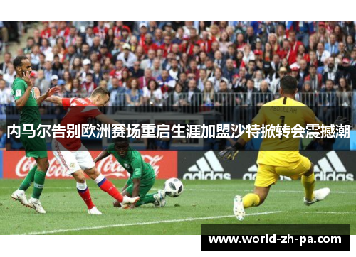 内马尔告别欧洲赛场重启生涯加盟沙特掀转会震撼潮 内马尔告别欧洲赛场重启生涯加盟沙特掀转会震撼潮