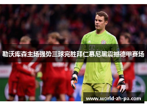 勒沃库森主场强势三球完胜拜仁慕尼黑震撼德甲赛场 勒沃库森主场强势三球完胜拜仁慕尼黑震撼德甲赛场