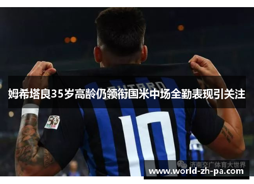 姆希塔良35岁高龄仍领衔国米中场全勤表现引关注 姆希塔良35岁高龄仍领衔国米中场全勤表现引关注