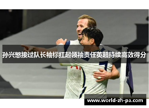 孙兴慜接过队长袖标扛起领袖责任英超持续高效得分 孙兴慜接过队长袖标扛起领袖责任英超持续高效得分