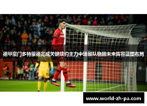 德甲豪门多特蒙德完成关键续约主力中场留队稳固未来阵容蓝图布局 德甲豪门多特蒙德完成关键续约主力中场留队稳固未来阵容蓝图布局