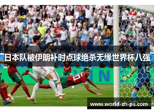 日本队被伊朗补时点球绝杀无缘世界杯八强 日本队被伊朗补时点球绝杀无缘世界杯八强