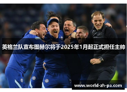 英格兰队宣布图赫尔将于2025年1月起正式担任主帅
