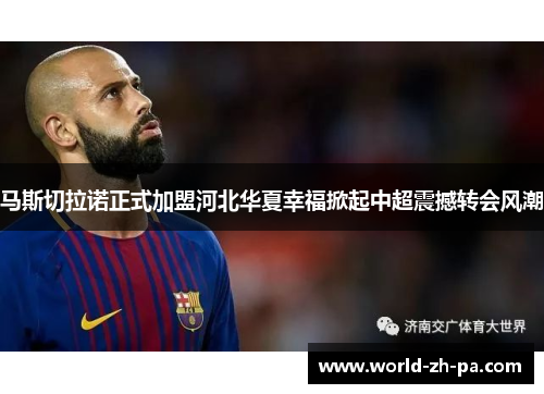 马斯切拉诺正式加盟河北华夏幸福掀起中超震撼转会风潮