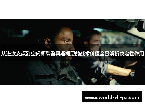从进攻支点到空间撕裂者奥斯梅恩的战术价值全景解析决定性作用 从进攻支点到空间撕裂者奥斯梅恩的战术价值全景解析决定性作用