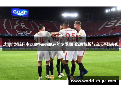 以加维对阵日本欧联杯表现低迷的多重原因深度解析与启示赛场表现 以加维对阵日本欧联杯表现低迷的多重原因深度解析与启示赛场表现