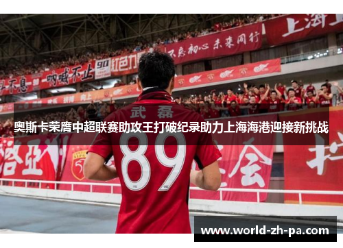 奥斯卡荣膺中超联赛助攻王打破纪录助力上海海港迎接新挑战 奥斯卡荣膺中超联赛助攻王打破纪录助力上海海港迎接新挑战