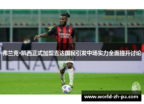 弗兰克·凯西正式加盟吉达国民引发中场实力全面提升讨论 弗兰克·凯西正式加盟吉达国民引发中场实力全面提升讨论