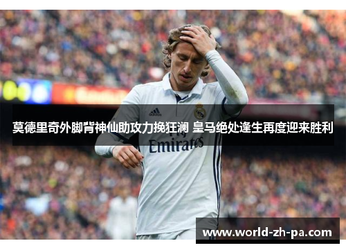 莫德里奇外脚背神仙助攻力挽狂澜 皇马绝处逢生再度迎来胜利 莫德里奇外脚背神仙助攻力挽狂澜 皇马绝处逢生再度迎来胜利