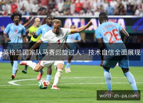 英格兰国家队马赛回旋过人:技术自信全面展现 英格兰国家队马赛回旋过人:技术自信全面展现
