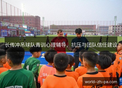 长传冲吊球队青训心理辅导,抗压与团队信任建设 长传冲吊球队青训心理辅导,抗压与团队信任建设